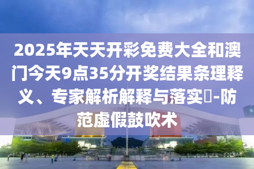2025年天天開彩免費大全和澳門今天9點35分開獎結(jié)果條理釋義、專家解析解釋與落實?-防范虛假鼓吹術(shù)