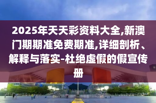 2025年天天彩資料大全,新澳門期期準(zhǔn)免費期準(zhǔn),詳細剖析、解釋與落實-杜絕虛假的假宣傳冊