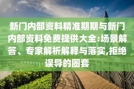 新門內(nèi)部資料精準(zhǔn)期期與新門內(nèi)部資料免費提供大全:場景解答、專家解析解釋與落實,拒絕誤導(dǎo)的圈套